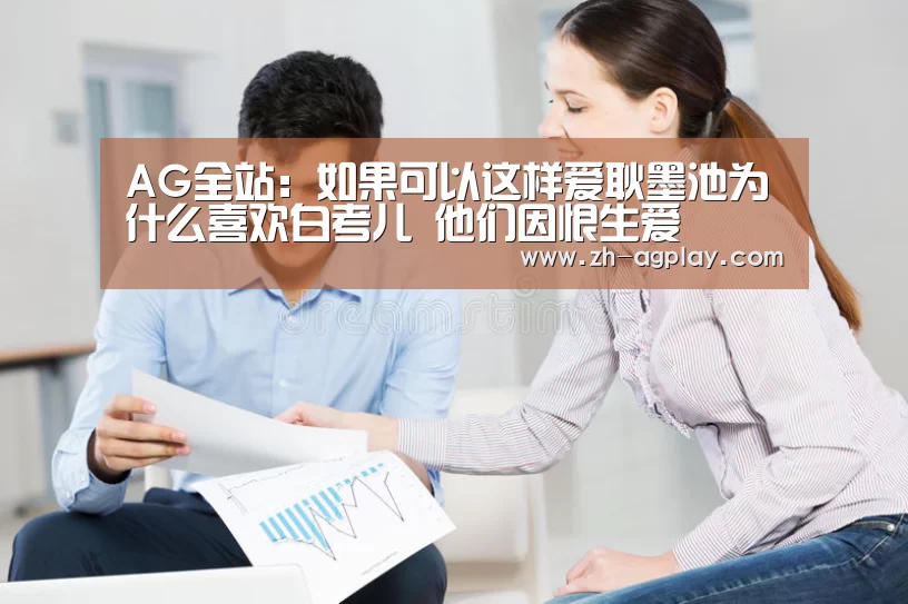 AG全站:如果可以这样爱耿墨池为什么喜欢白考儿 他们因恨生爱(图3) AG真人官方下载