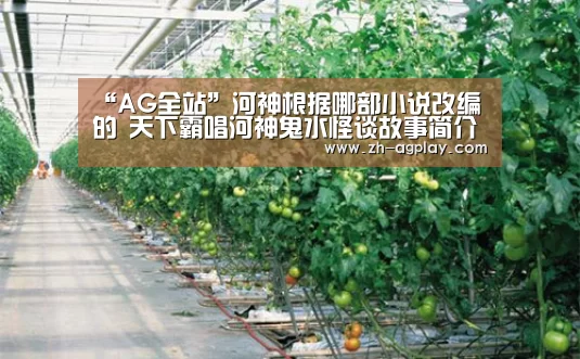 “AG全站”河神根据哪部小说改编的 天下霸唱河神鬼水怪谈故事简介(图2) AG真人平台
