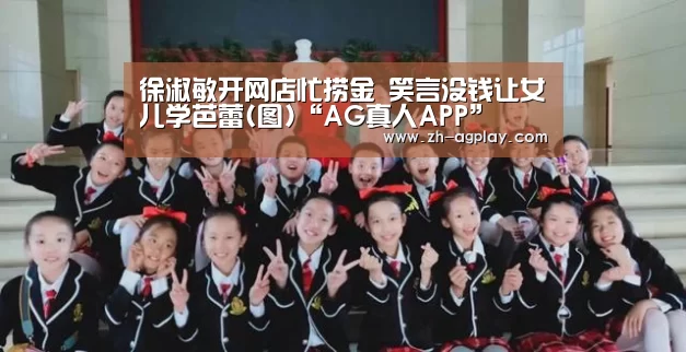 徐淑敏开网店忙捞金 笑言没钱让女儿学芭蕾(图)“AG真人APP”(图1) AG真人官方下载