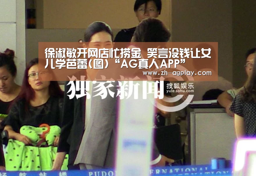 徐淑敏开网店忙捞金 笑言没钱让女儿学芭蕾(图)“AG真人APP”(图2) AG全站