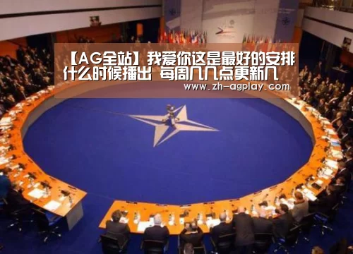 【AG全站】我爱你这是最好的安排什么时候播出 每周几几点更新几集(图2) AG真人官方下载