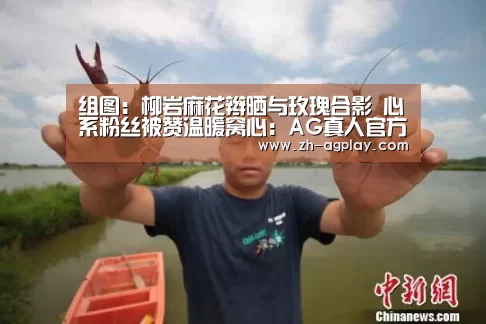 组图:柳岩麻花辫晒与玫瑰合影 心系粉丝被赞温暖窝心:AG真人官方下载(图2) AG真人APP