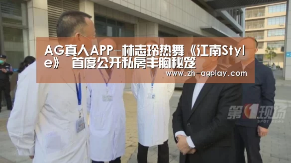 AG真人APP-林志玲热舞《江南Style》 首度公开私房丰胸秘笈(图1) AG真人官方下载